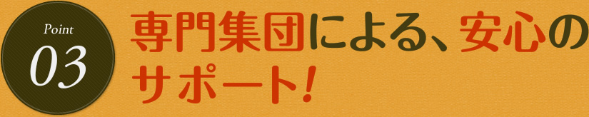 専門集団による、安心のサポート！