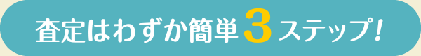 査定はわずか簡単3ステップ!